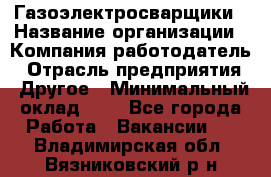 Газоэлектросварщики › Название организации ­ Компания-работодатель › Отрасль предприятия ­ Другое › Минимальный оклад ­ 1 - Все города Работа » Вакансии   . Владимирская обл.,Вязниковский р-н